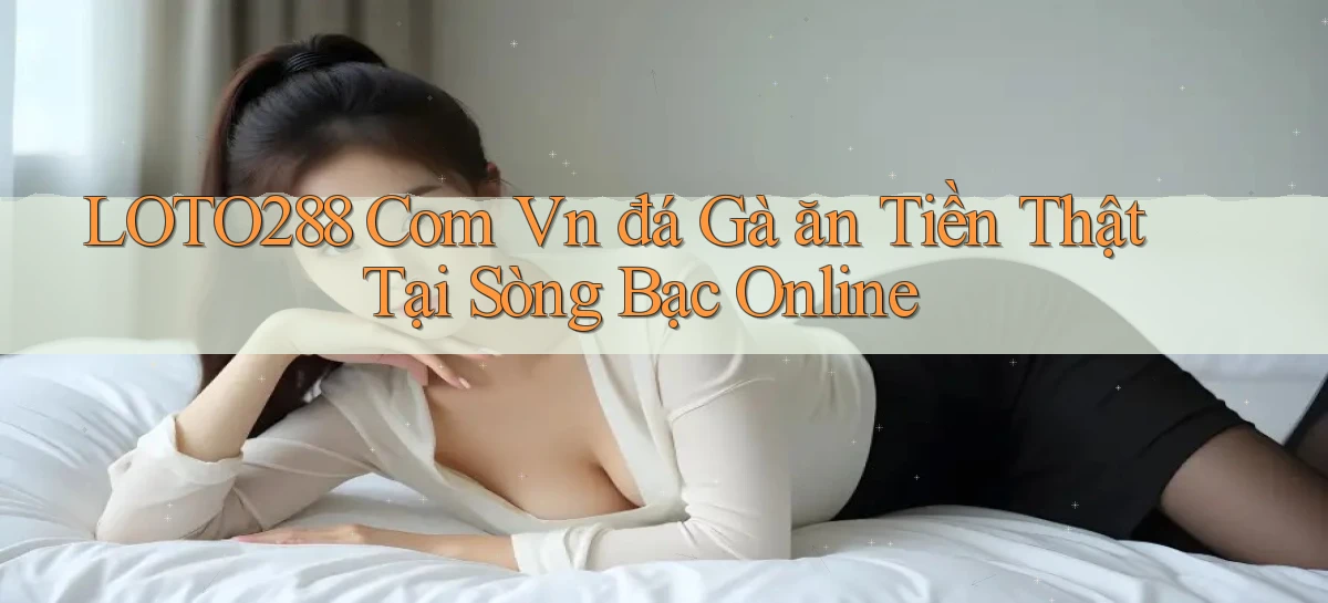 loto288 com vn đá gà ăn tiền thật tại sòng bạc online
