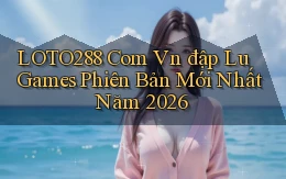 loto288 com vn đập lu games phiên bản mới nhất năm 2026
