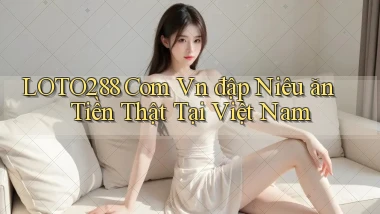 loto288 com vn đập niêu ăn tiền thật tại Việt Nam