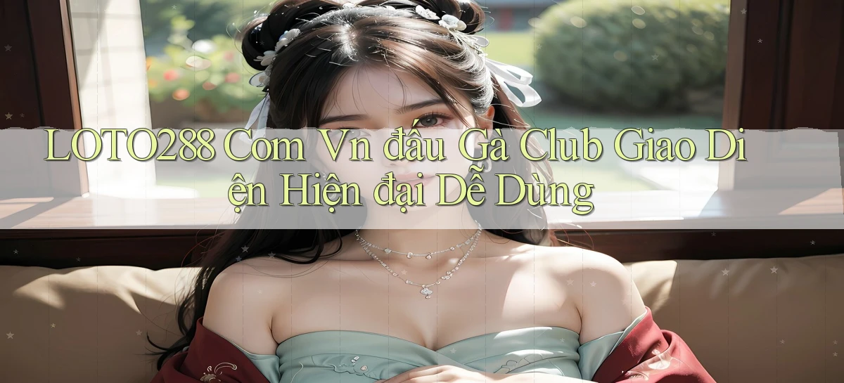 loto288 com vn đấu gà club giao diện hiện đại dễ dùng