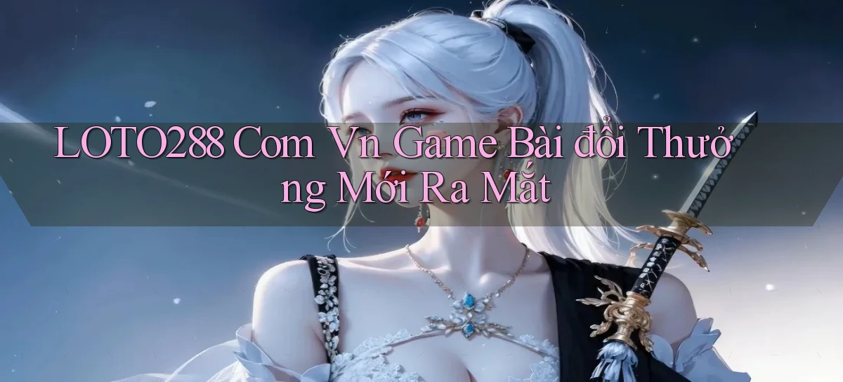 loto288 com vn game bài đổi thưởng mới ra mắt