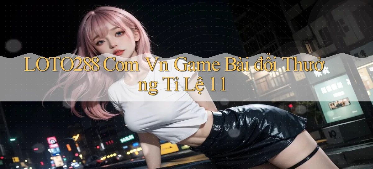 loto288 com vn game bài đổi thưởng tỉ lệ 1 1