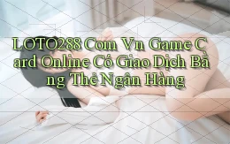 loto288 com vn game card online có giao dịch bằng thẻ ngân hàng