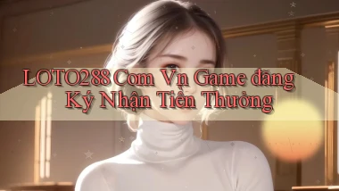 loto288 com vn game đăng ký nhận tiền thưởng