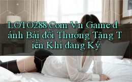 loto288 com vn game đánh bài đổi thưởng tặng tiền khi đăng ký