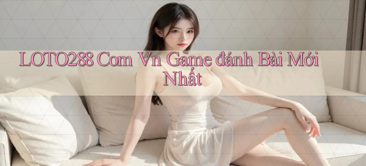 loto288 com vn game đánh bài mới nhất