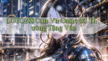 loto288 com vn game đổi thưởng tặng vốn
