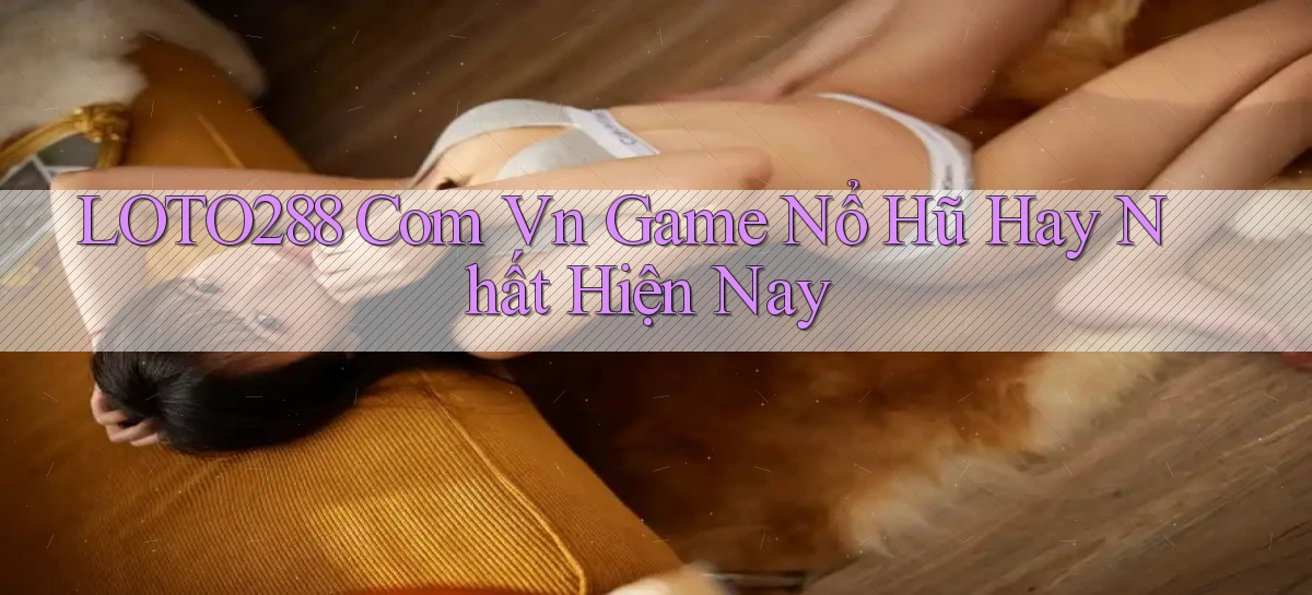 loto288 com vn game nổ hũ hay nhất hiện nay