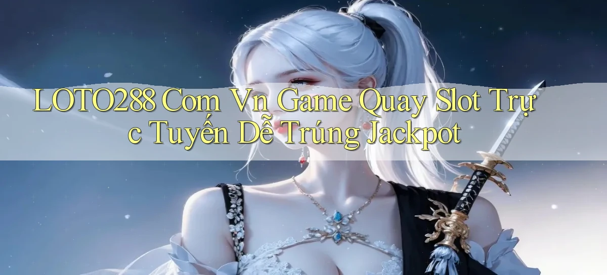 loto288 com vn game quay slot trực tuyến dễ trúng jackpot