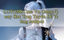 loto288 com vn game quay slot trực tuyến dễ trúng jackpot