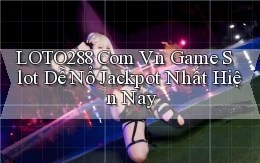 loto288 com vn game slot dễ nổ jackpot nhất hiện nay
