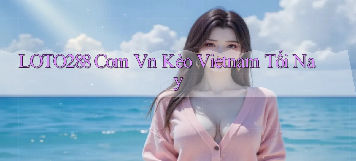 loto288 com vn kèo vietnam tối nay