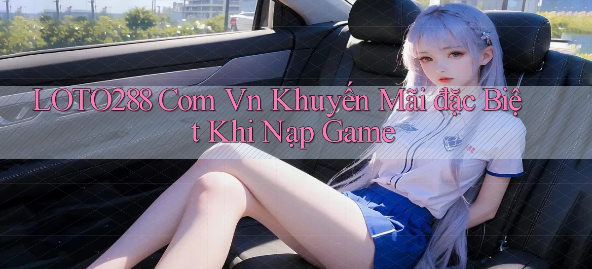 loto288 com vn khuyến mãi đặc biệt khi nạp game