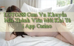 loto288 com vn khuyến mãi thành viên mới khi tải app casino