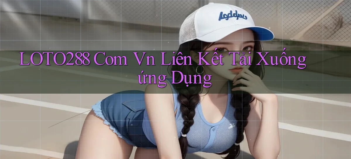 loto288 com vn Liên kết tải xuống ứng dụng