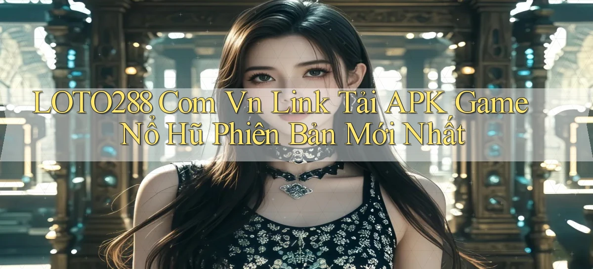 loto288 com vn link tải APK game nổ hũ phiên bản mới nhất