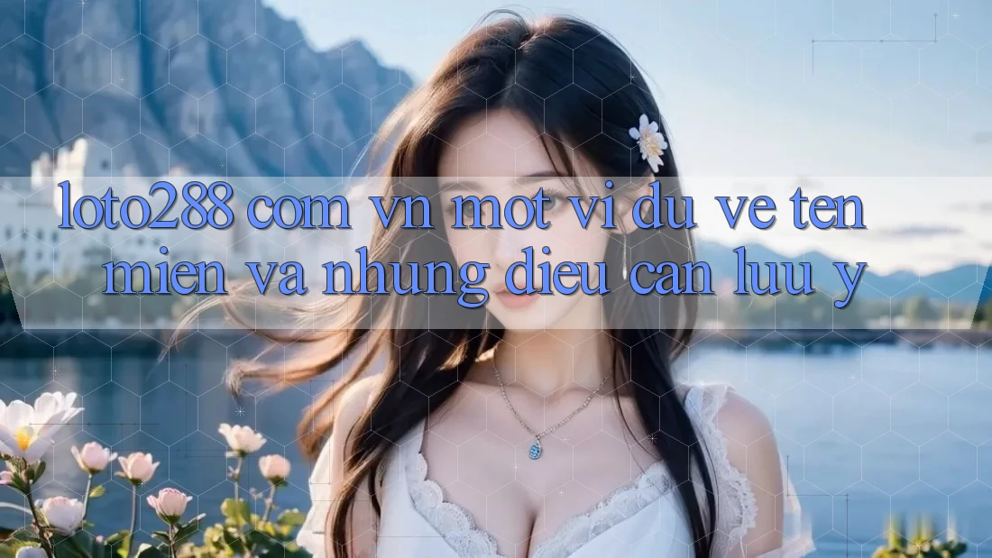 “loto288 com vn” – Một Ví Dụ Về Tên Miền Và Những Điều Cần Lưu Ý “loto288 com vn” – Một Ví Dụ Về Tên Miền Và Những Điều Cần Lưu Ý