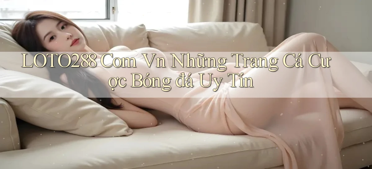 loto288 com vn những trang cá cược bóng đá uy tín