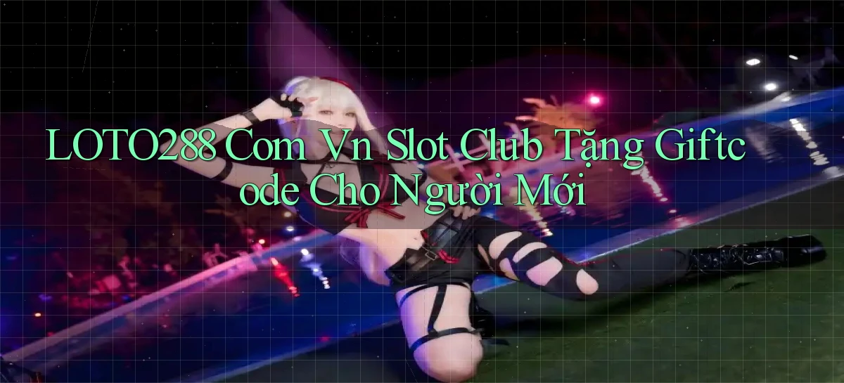 loto288 com vn slot club tặng giftcode cho người mới