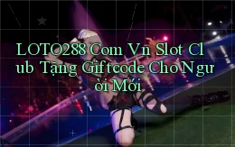 loto288 com vn slot club tặng giftcode cho người mới