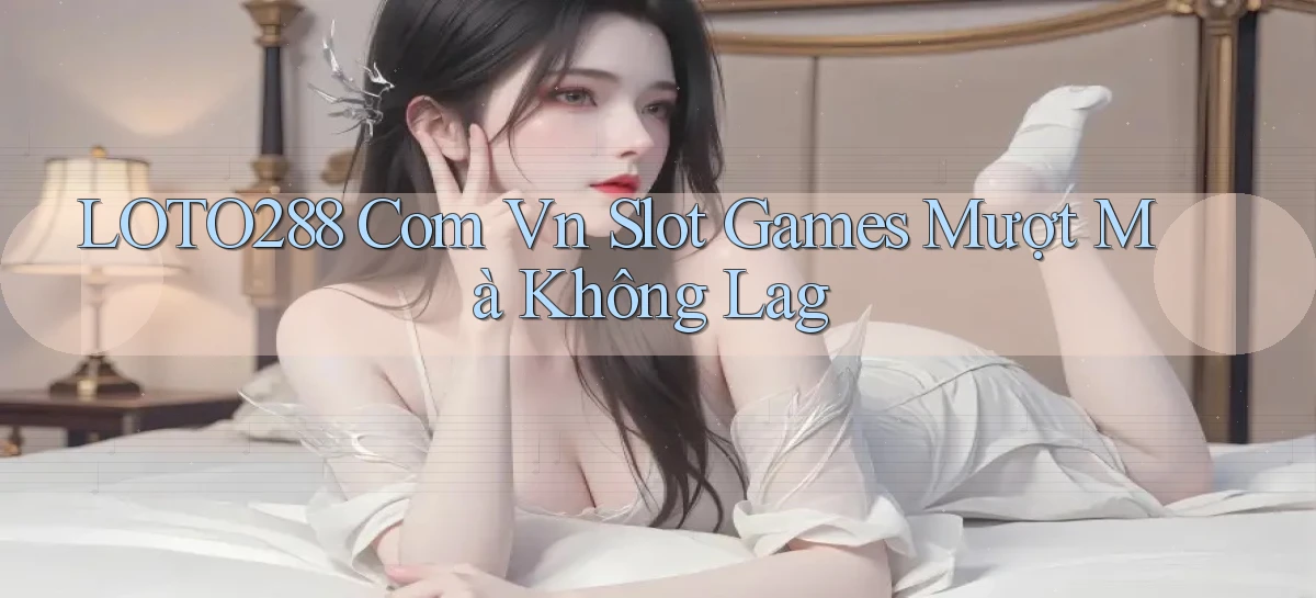 loto288 com vn slot games mượt mà không lag