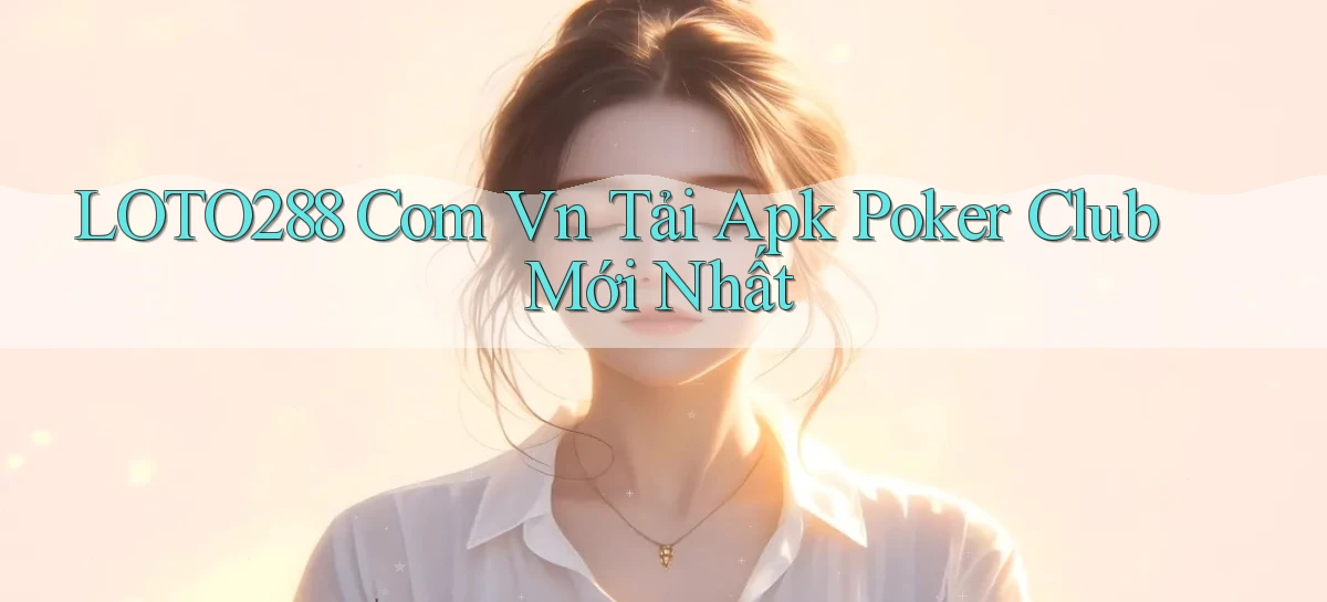 loto288 com vn tải apk poker club mới nhất