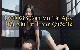 loto288 com vn tải apk tài xỉu từ trang quốc tế