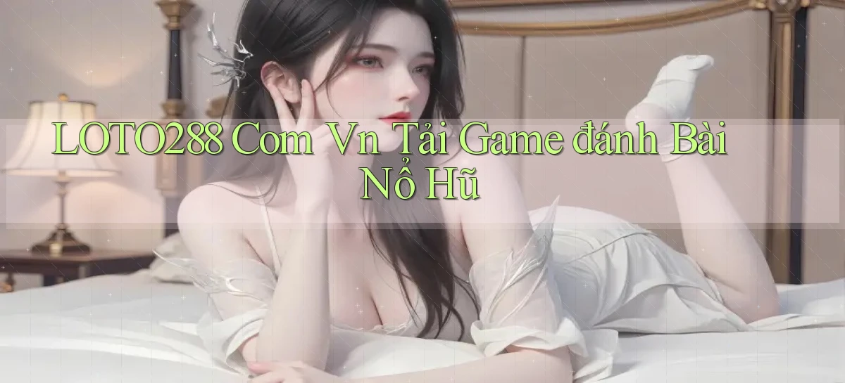 loto288 com vn tải game đánh bài nổ hũ