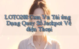 loto288 com vn tải ứng dụng quay số jackpot về điện thoại