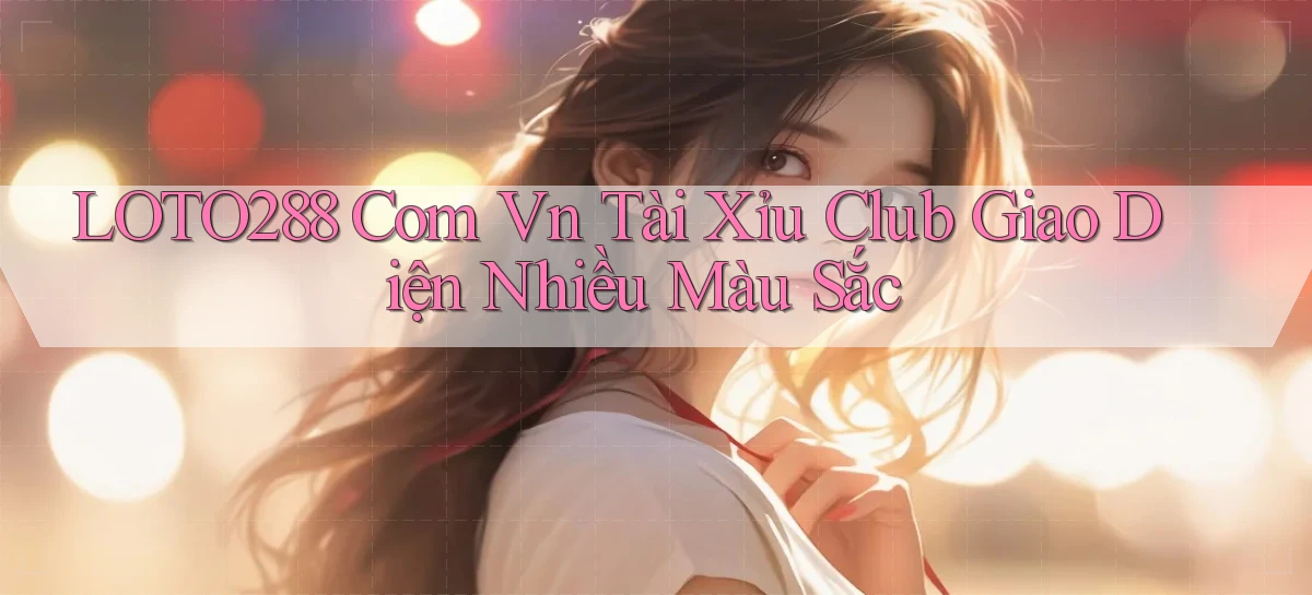 loto288 com vn tài xỉu club giao diện nhiều màu sắc