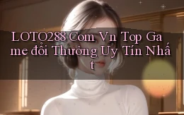 loto288 com vn top game đổi thưởng uy tín nhất