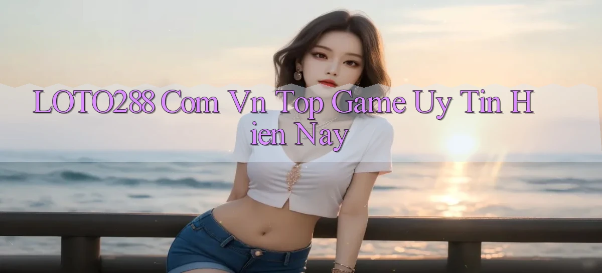 loto288 com vn top game uy tin hien nay