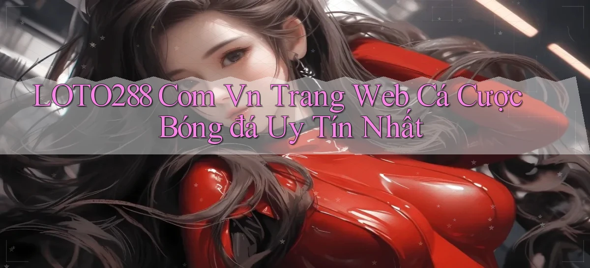 loto288 com vn trang web cá cược bóng đá uy tín nhất
