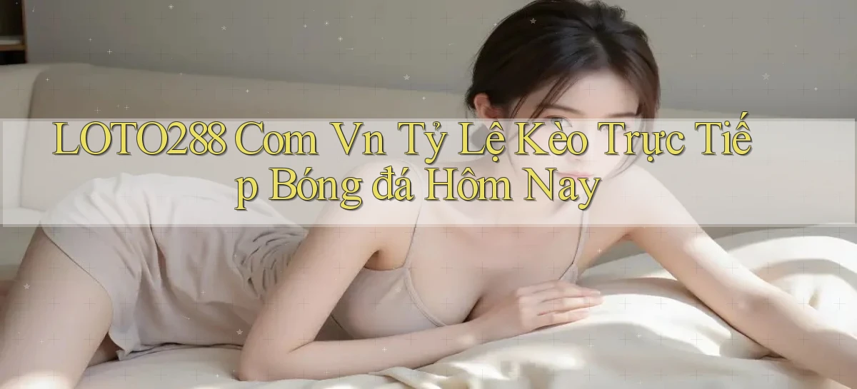 loto288 com vn tỷ lệ kèo trực tiếp bóng đá hôm nay