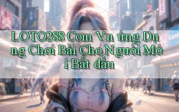 loto288 com vn ứng dụng chơi bài cho người mới bắt đầu