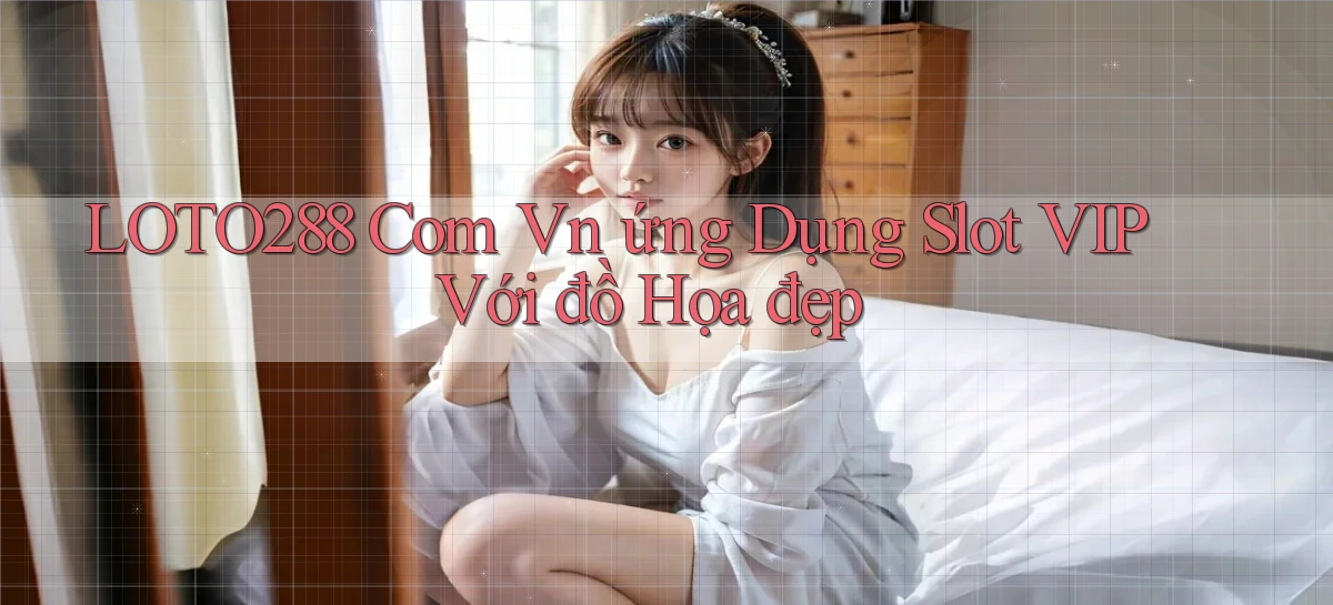 loto288 com vn ứng dụng slot VIP với đồ họa đẹp
