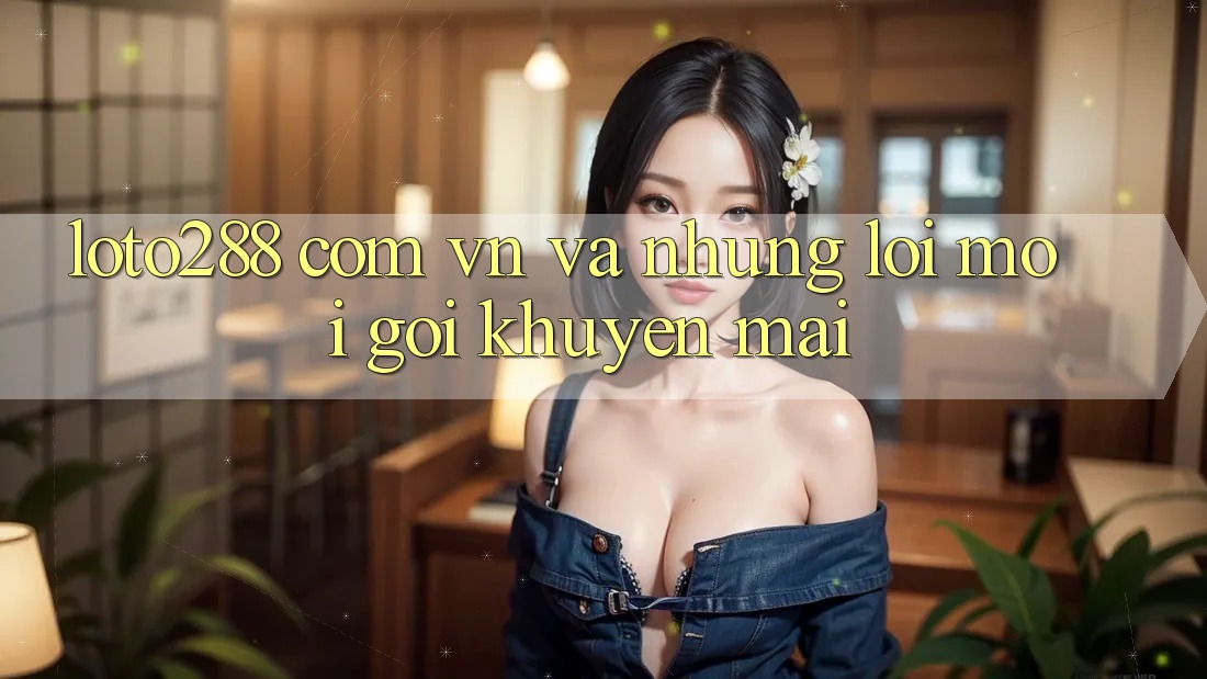 “Loto288 com vn” và Những Lời Mời Gọi Khuyến Mãi “Loto288 com vn” và Những Lời Mời Gọi Khuyến Mãi