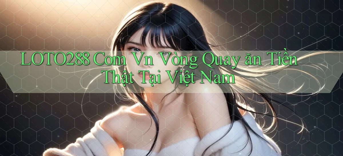 loto288 com vn vòng quay ăn tiền thật tại Việt Nam