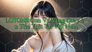 loto288 com vn vòng quay ăn tiền thật tại Việt Nam