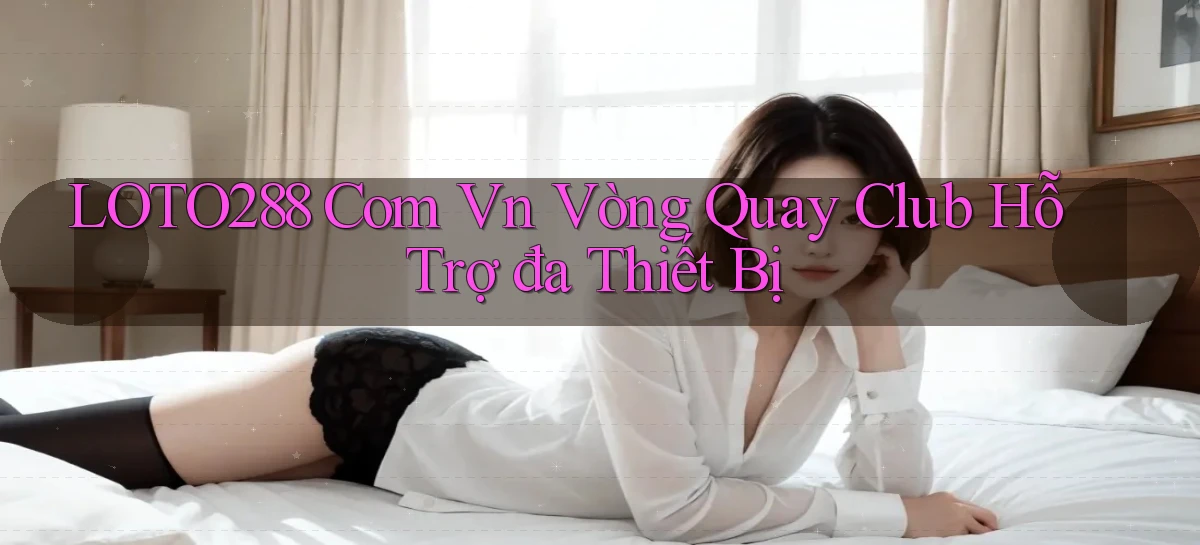loto288 com vn vòng quay club hỗ trợ đa thiết bị
