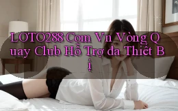 loto288 com vn vòng quay club hỗ trợ đa thiết bị