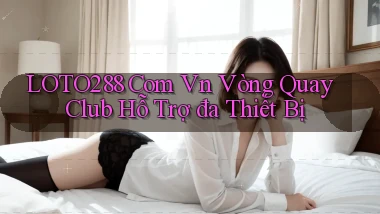 loto288 com vn vòng quay club hỗ trợ đa thiết bị