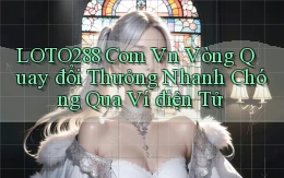 loto288 com vn vòng quay đổi thưởng nhanh chóng qua ví điện tử