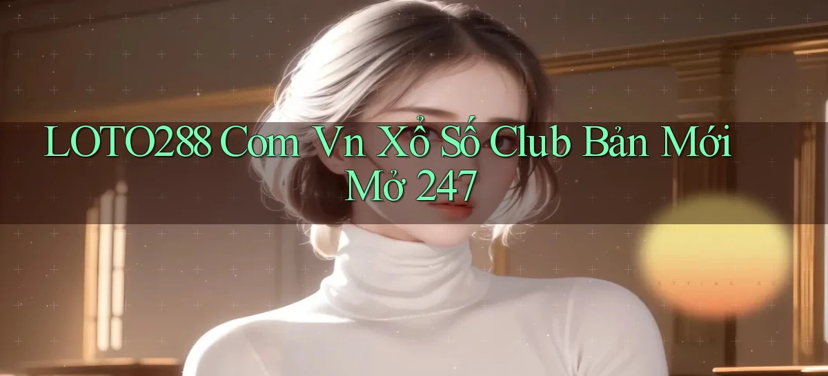 loto288 com vn xổ số club bản mới mở 24／7