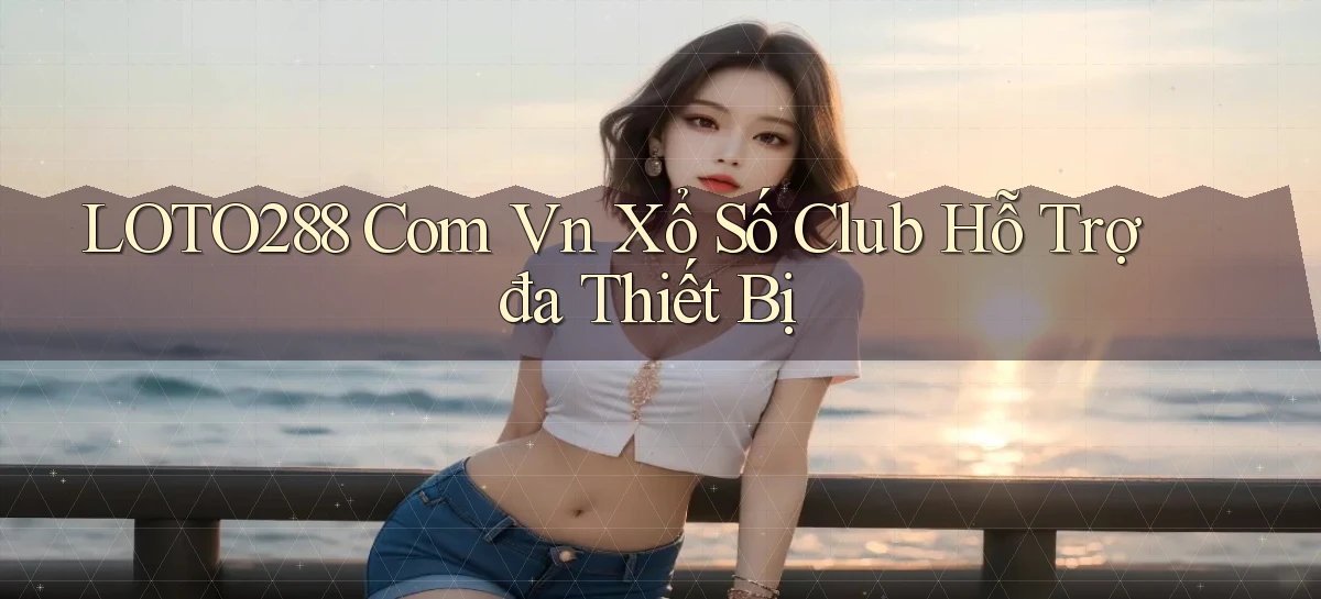 loto288 com vn xổ số club hỗ trợ đa thiết bị