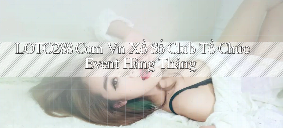 loto288 com vn xổ số club tổ chức event hàng tháng