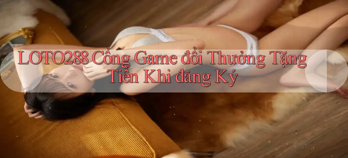 loto288 cổng game đổi thưởng tặng tiền khi đăng ký