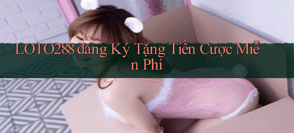 loto288 đăng ký tặng tiền cược miễn phí