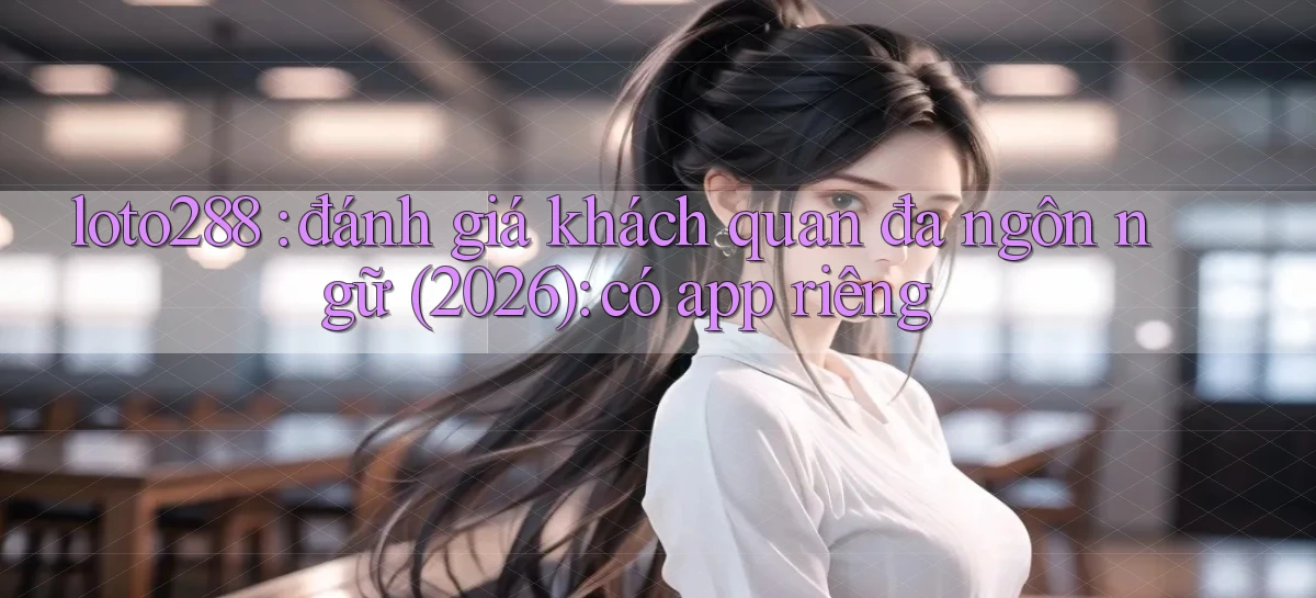 loto288 đánh giá khách quan đa ngôn ngữ (2026) có app riêng
