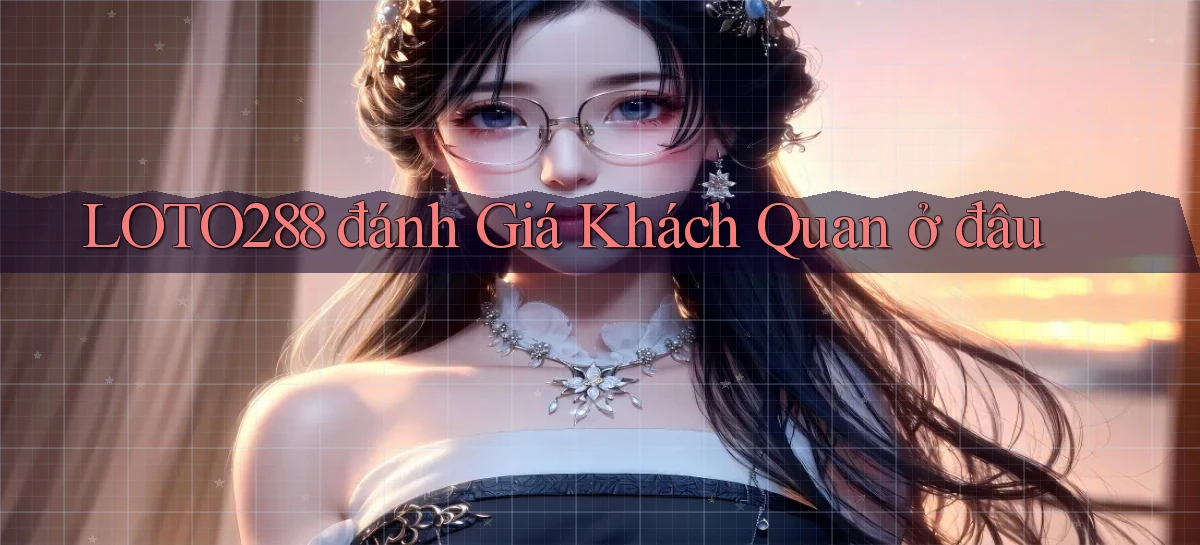 loto288 đánh giá khách quan ở đâu